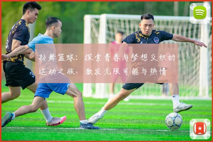 孙舞篮球：探索青春与梦想交织的运动之旅，激发无限可能与热情