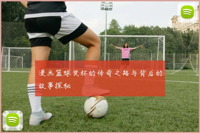 漫画篮球奖杯的传奇之路与背后的故事探秘