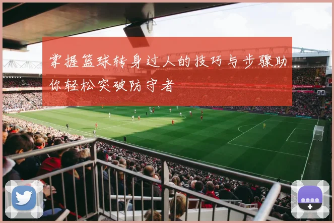 掌握篮球转身过人的技巧与步骤助你轻松突破防守者