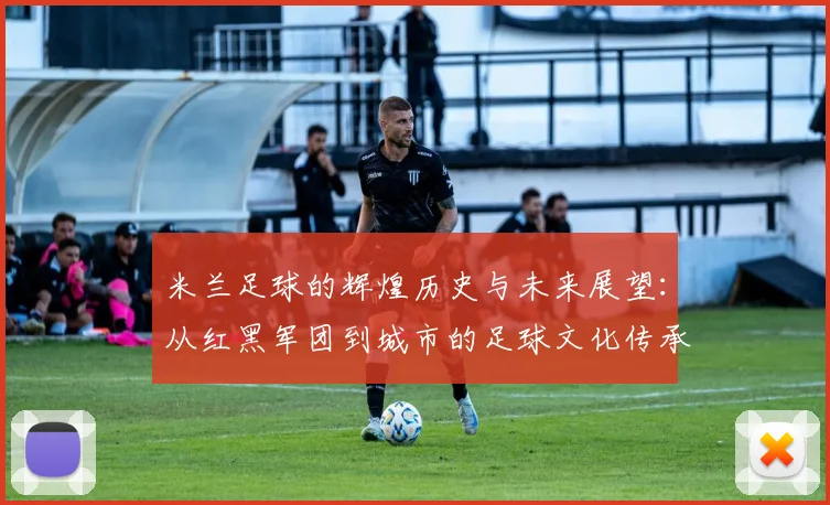 米兰足球的辉煌历史与未来展望：从红黑军团到城市的足球文化传承