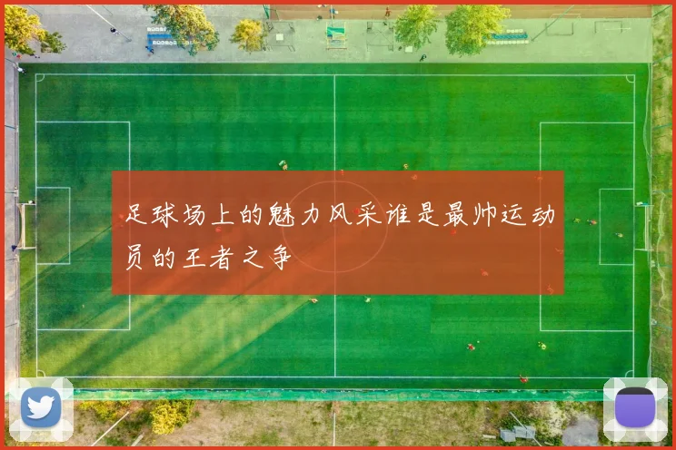 足球场上的魅力风采谁是最帅运动员的王者之争