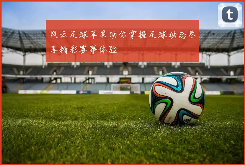 风云足球苹果助你掌握足球动态尽享精彩赛事体验