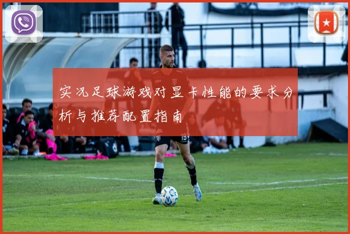 实况足球游戏对显卡性能的要求分析与推荐配置指南