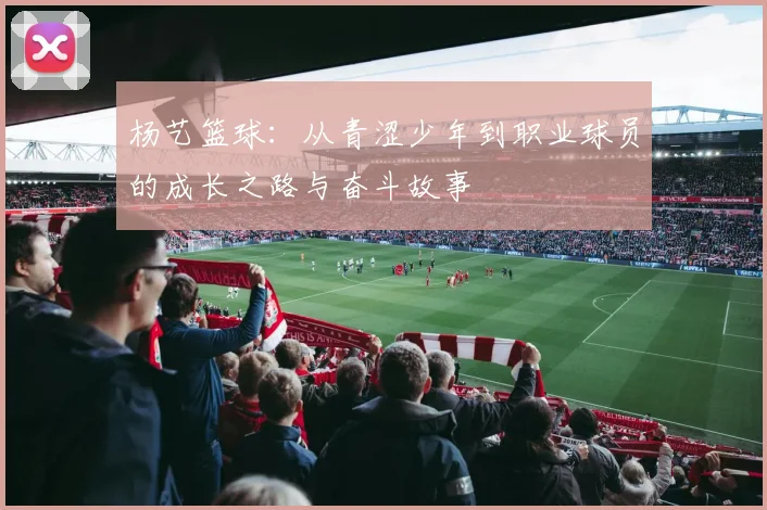 杨艺篮球：从青涩少年到职业球员的成长之路与奋斗故事