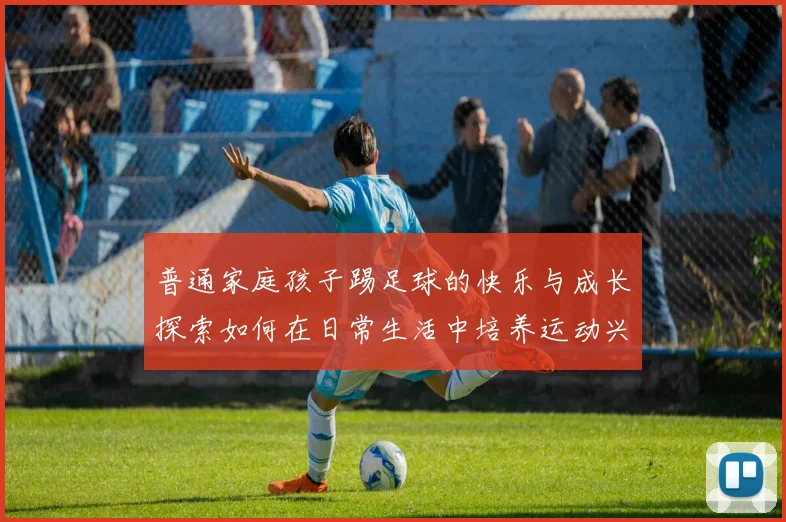 普通家庭孩子踢足球的快乐与成长探索如何在日常生活中培养运动兴趣与团队精神