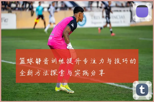 篮球静音训练提升专注力与技巧的全新方法探索与实践分享