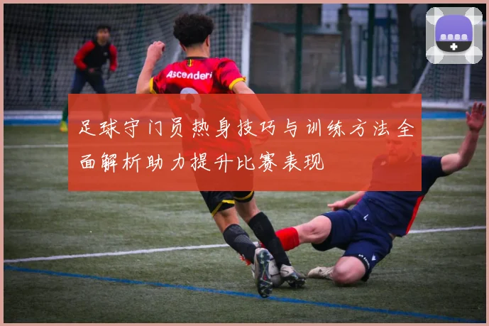 足球守门员热身技巧与训练方法全面解析助力提升比赛表现