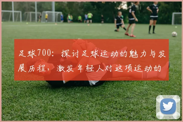 足球700：探讨足球运动的魅力与发展历程，激发年轻人对这项运动的热情与参与