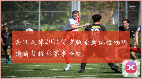 实况足球2015贺岁版全新体验畅玩指南与精彩赛事回顾