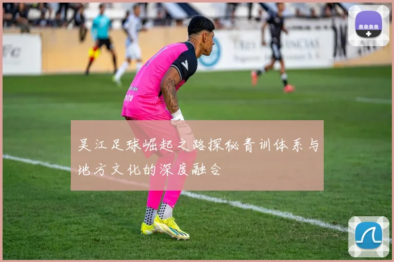 吴江足球崛起之路探秘青训体系与地方文化的深度融合