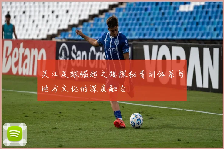 吴江足球崛起之路探秘青训体系与地方文化的深度融合